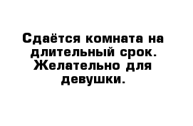 Сдаётся комната на длительный срок. Желательно для девушки. 